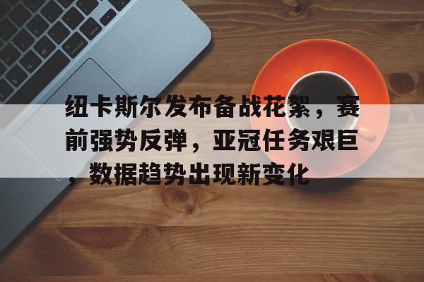 纽卡斯尔发布备战花絮，赛前强势反弹，亚冠任务艰巨，数据趋势出现新变化的简单介绍